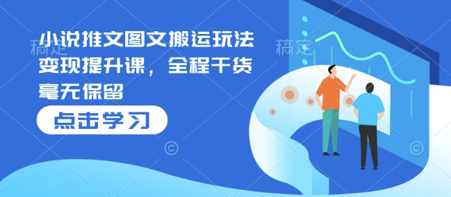 小说推文图文搬运玩法变现提升课，全程干货毫无保留-立刻分享网创平台
