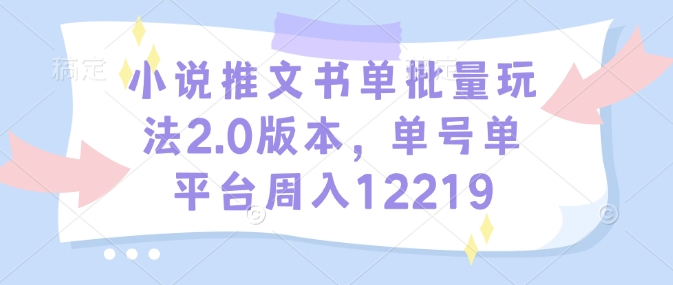 小说推文书单批量玩法2.0版本，单号单平台周入12219-立刻分享网创平台
