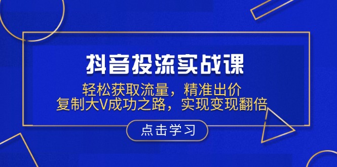 抖音投流实战课，轻松获取流量，精准出价，复制大V成功之路，实现变现翻倍-立刻分享网创平台
