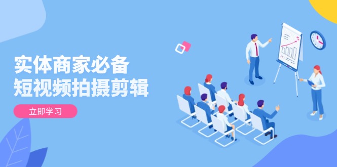 实体商家必备！短视频拍摄剪辑，从基础到进阶 全面提升视频质量与获客效果-立刻分享网创平台
