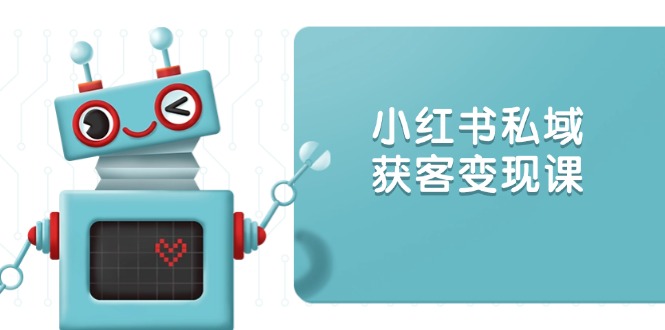 小红书私域获客变现：账号设置/内容创作/规则解读/投放策略/获客技巧等-立刻分享网创平台