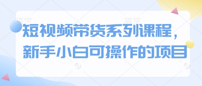 短视频带货系列课程，新手小白可操作的项目-立刻分享网创平台