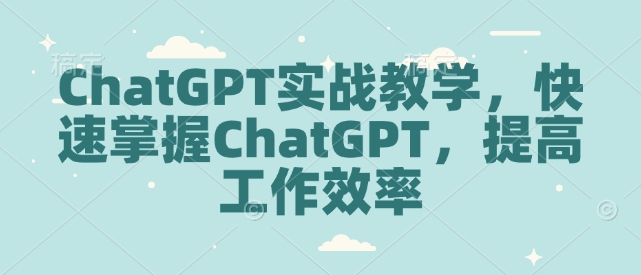 ChatGPT实战教学，快速掌握ChatGPT，提高工作效率-立刻分享网创平台