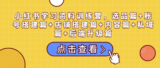 小红书学习资料训练营，选品篇+账号搭建篇+店铺搭建篇+内容篇+私域篇+后端升级篇-立刻分享网创平台