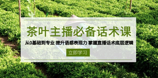 茶叶 主播必备话术课 从0基础到专业 提升语感表现力 掌握直播话术底层逻辑-立刻分享网创平台