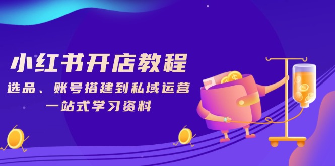 小红书开店教程，选品、账号搭建到私域运营，一站式学习资料-立刻分享网创平台