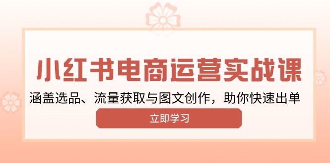 小红书变现运营实战课，涵盖选品、流量获取与图文创作，助你快速出单-立刻分享网创平台