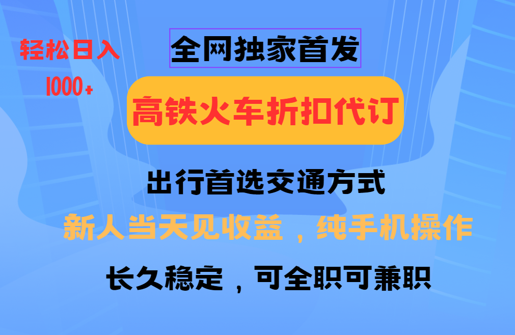 全网独家首发 全国高铁火车折扣代订 新手当日变现 纯手机操作 日入1000+-立刻分享网创平台