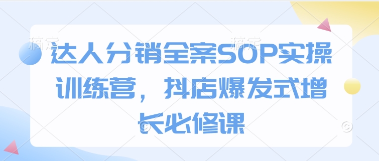 达人分销全案SOP实操训练营，抖店爆发式增长必修课-立刻分享网创平台