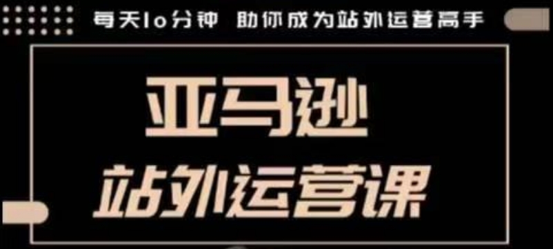 聪明的跨境人都在学的亚马逊站外运营课，每天10分钟，手把手教你成为站外运营高手-立刻分享网创平台