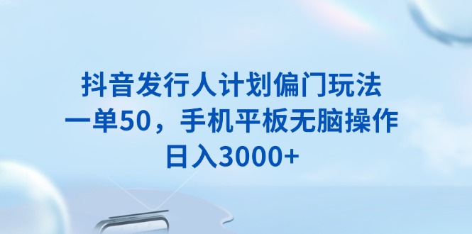 抖音发行人计划偏门玩法，一单50，手机平板无脑操作，日入3000+-立刻分享网创平台