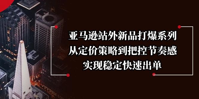 亚马逊站外新品打爆系列，从定价策略到把控节奏感，实现稳定快速出单-立刻分享网创平台