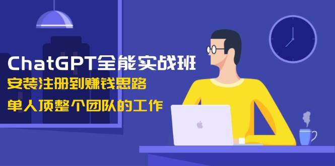 ChatGPT全能实战班，安装注册到赚钱思路，单人顶整个团队的工作-立刻分享网创平台