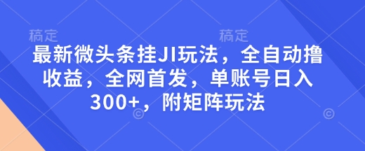 最新微头条挂JI玩法，全自动撸收益，全网首发，单账号日入300+，附矩阵玩法【揭秘】-立刻分享网创平台