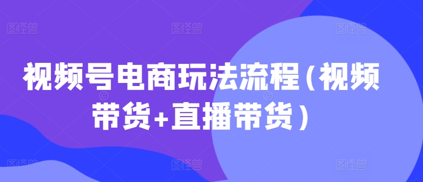 视频号电商玩法流程，视频带货+直播带货【更新2025年1月】-立刻分享网创平台