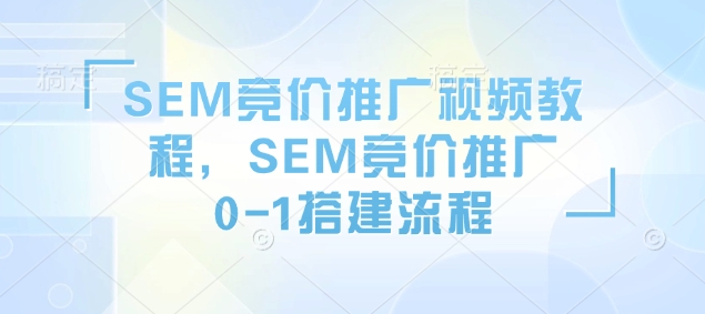 SEM竞价推广视频教程，SEM竞价推广0-1搭建流程-立刻分享网创平台