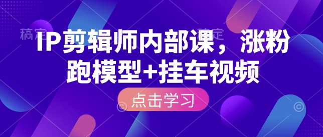 IP剪辑师内部课，涨粉跑模型+挂车视频-立刻分享网创平台
