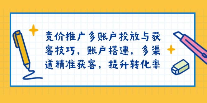 竞价推广多账户投放与获客技巧，账户搭建，多渠道精准获客，提升转化率-立刻分享网创平台