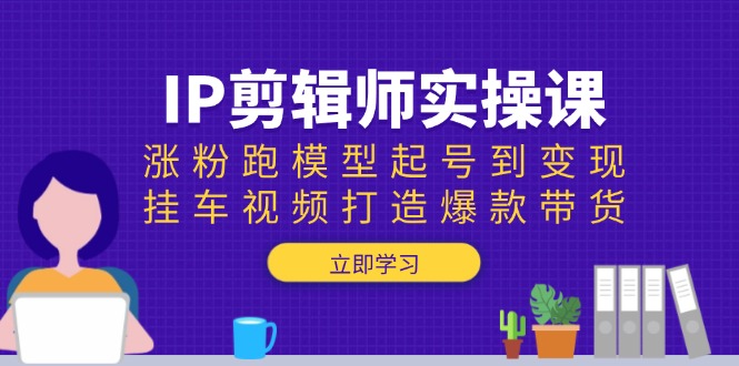 IP剪辑师实操课：涨粉跑模型起号到变现，挂车视频打造爆款带货-立刻分享网创平台