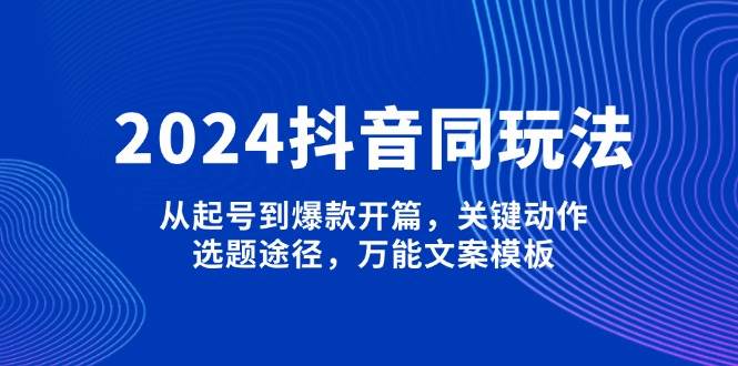 2024抖音同玩法，从起号到爆款开篇，关键动作，选题途径，万能文案模板-立刻分享网创平台