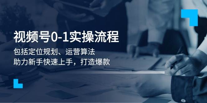 视频号0-1实战流程，包括定位规划、运营算法，助力新手快速上手，打造爆款-立刻分享网创平台