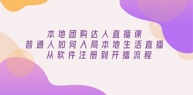 本地团购达人直播课：普通人如何入局本地生活直播, 从软件注册到开播流程-立刻分享网创平台
