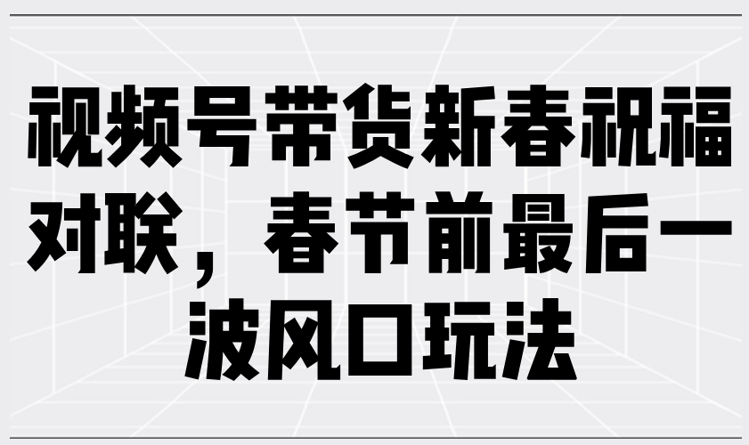 视频号带货新春祝福对联，春节前最后一波风口玩法-立刻分享网创平台