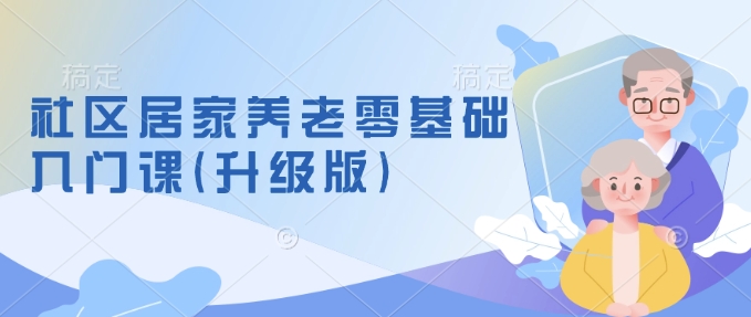 社区居家养老零基础入门课(升级版)了解新手做养老的可行模式，掌握养老项目的筹备方法-立刻分享网创平台