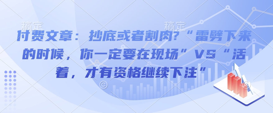 付费文章：抄底或者割肉?“雷劈下来的时候，你一定要在现场”VS“活着，才有资格继续下注”-立刻分享网创平台