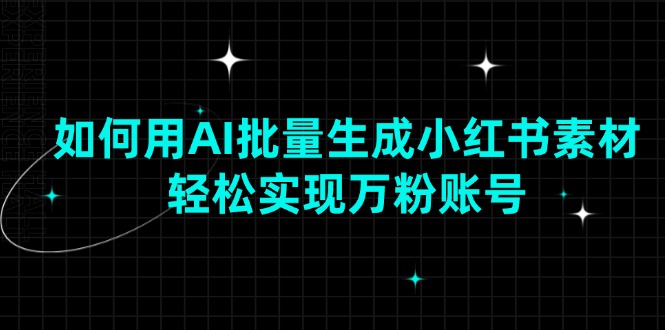 如何用AI批量生成小红书素材，轻松实现万粉账号-立刻分享网创平台
