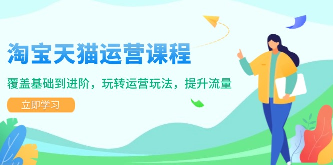 淘宝天猫运营课程，覆盖基础到进阶，玩转运营玩法，提升流量-立刻分享网创平台