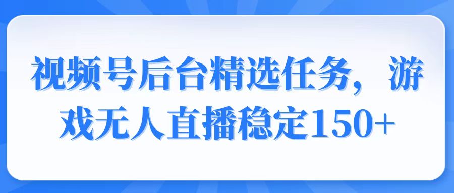 视频号精选变现任务，游戏无人直播稳定150+-立刻分享网创平台