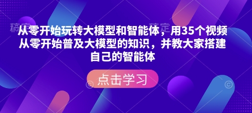 从零开始玩转大模型和智能体，​用35个视频从零开始普及大模型的知识，并教大家搭建自己的智能体-立刻分享网创平台