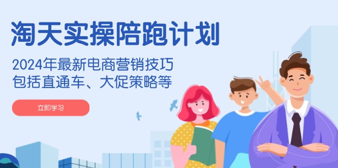 淘天实操陪跑计划，2024年最新电商营销技巧，包括直通车、大促策略等-立刻分享网创平台