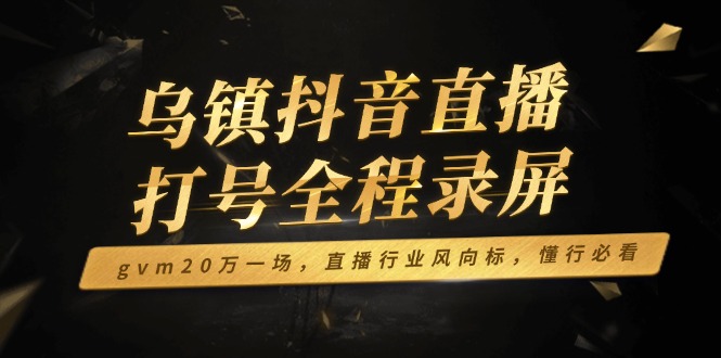 乌镇抖音直播打号全程录屏，gvm20万一场，直播行业风向标，懂行必看-立刻分享网创平台