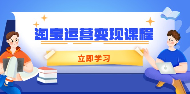 淘宝运营变现课程，涵盖店铺运营、推广、数据分析，助力商家提升-立刻分享网创平台
