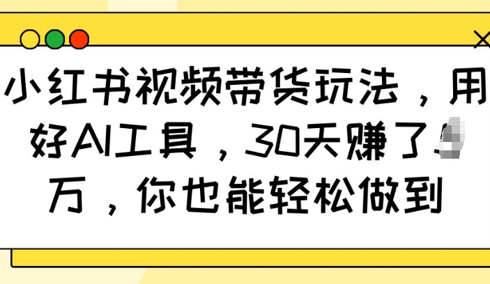 小红书视频带货玩法，用好AI工具，30天收益过W，你也能轻松做到-立刻分享网创平台