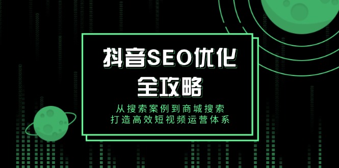 抖音 SEO优化全攻略，从搜索案例到商城搜索，打造高效短视频运营体系-立刻分享网创平台