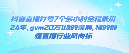 抖音直播打号7个多小时全程录屏24年，gvm20万1场的录屏，懂的都懂直播行业风向标-立刻分享网创平台