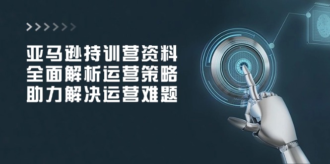 亚马逊持训营资料，全面解析运营策略，助力解决运营难题-立刻分享网创平台