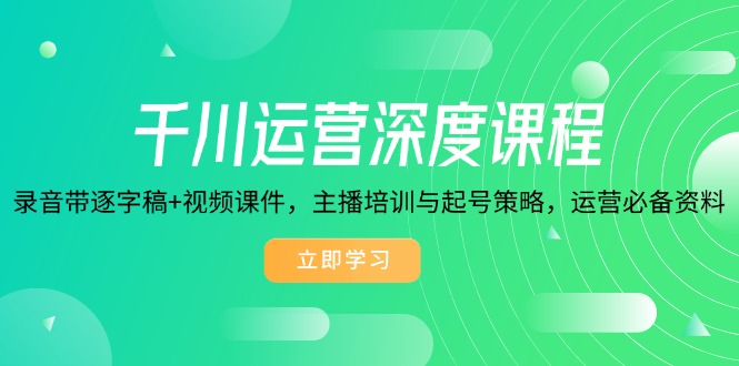 千川运营深度课程，录音带逐字稿+视频课件，主播培训与起号策略，运营…-立刻分享网创平台