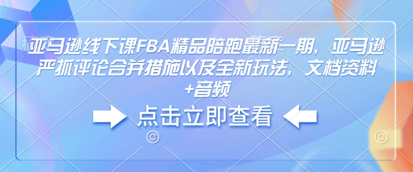 亚马逊线下课FBA精品陪跑最新一期，亚马逊严抓评论合并措施以及全新玩法，文档资料+音频-立刻分享网创平台