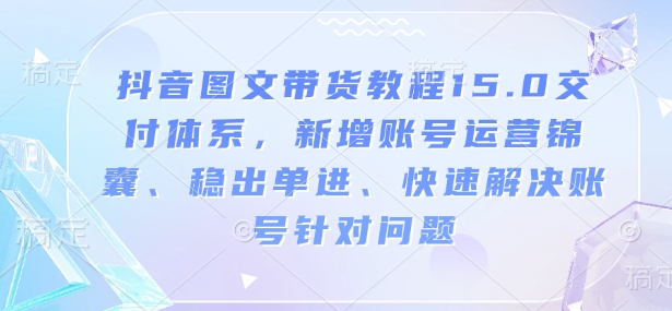 抖音图文带货教程15.0交付体系，新增账号运营锦囊、稳出单进、快速解决账号针对问题-立刻分享网创平台