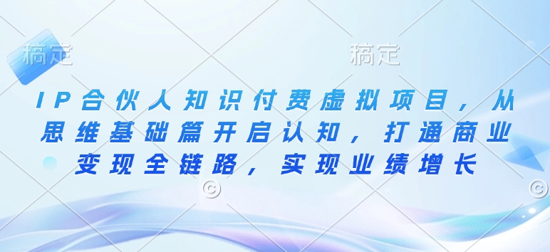 IP合伙人知识付费虚拟项目，从思维基础篇开启认知，打通商业变现全链路，实现业绩增长-立刻分享网创平台