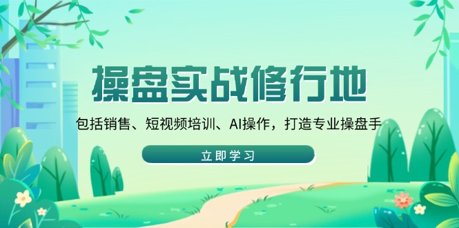 操盘实战修行地：包括销售、短视频培训、AI操作，打造专业操盘手-立刻分享网创平台
