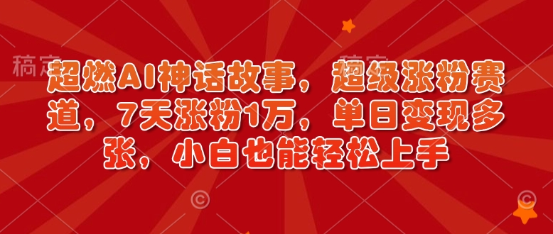 超燃AI神话故事，超级涨粉赛道，7天涨粉1万，单日变现多张，小白也能轻松上手(附详细教程)-立刻分享网创平台
