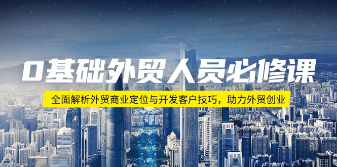 0基础外贸人员必修课：全面解析外贸商业定位与开发客户技巧，助力外贸创业-立刻分享网创平台