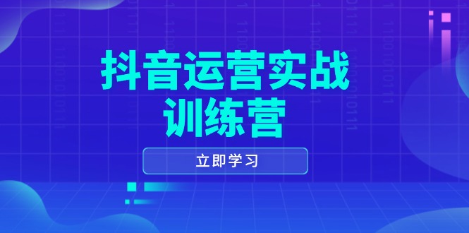 抖音运营实战训练营，0-1打造短视频爆款，涵盖拍摄剪辑、运营推广等全过程-立刻分享网创平台