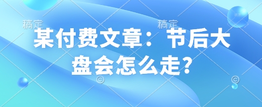 某付费文章：节后大盘会怎么走?-立刻分享网创平台