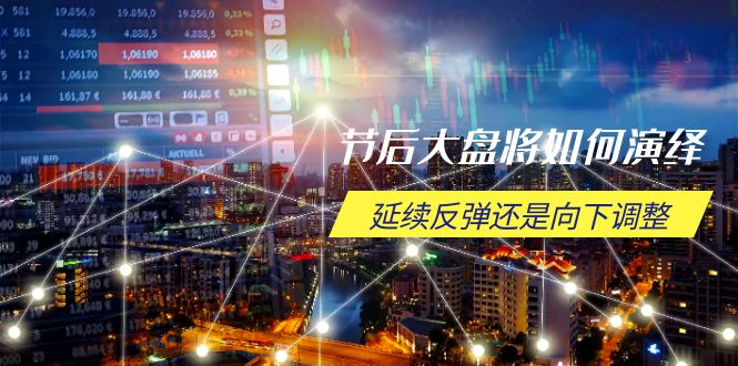 节后大盘将如何演绎，延续反弹还是向下调整，关键时间点和空间位待解-立刻分享网创平台